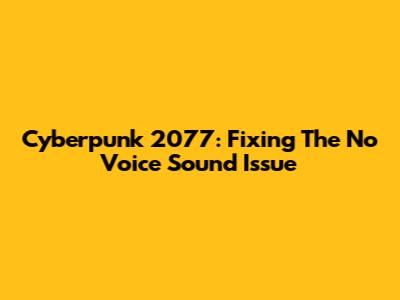 Cyberpunk 2077: Fixing The No Voice Sound Issue