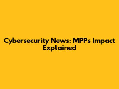 Cybersecurity News: MPP's Impact Explained