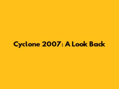 Cyclone 2007: A Look Back