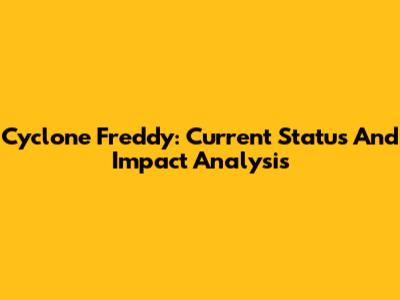 Cyclone Freddy: Current Status And Impact Analysis