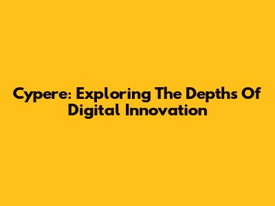 Cypere: Exploring The Depths Of Digital Innovation