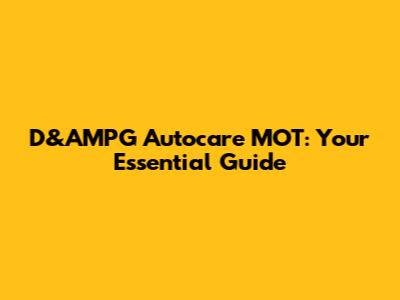 D&AMPG Autocare MOT: Your Essential Guide