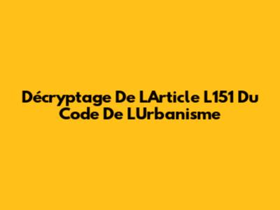 Décryptage De L'Article L151 Du Code De L'Urbanisme