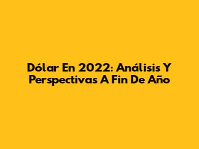 Dólar En 2022: Análisis Y Perspectivas A Fin De Año
