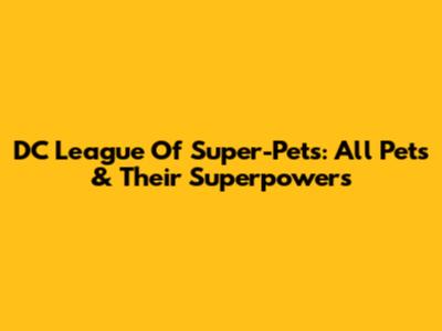 DC League Of Super-Pets: All Pets & Their Superpowers