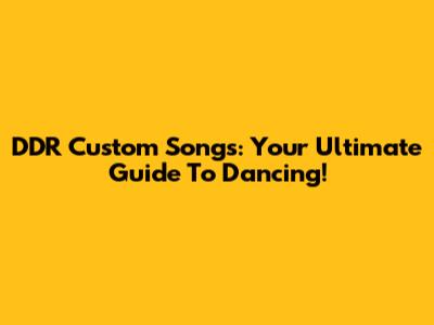 DDR Custom Songs: Your Ultimate Guide To Dancing!