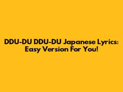 DDU-DU DDU-DU Japanese Lyrics: Easy Version For You!