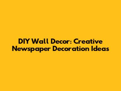 DIY Wall Decor: Creative Newspaper Decoration Ideas