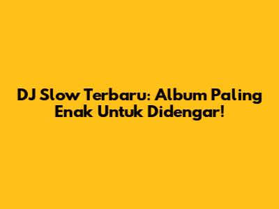 DJ Slow Terbaru: Album Paling Enak Untuk Didengar!