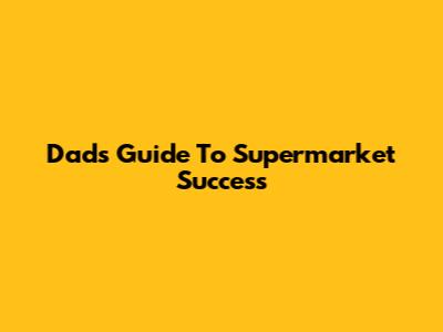 Dad's Guide To Supermarket Success