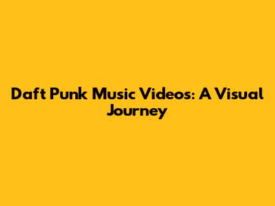 Daft Punk Music Videos: A Visual Journey