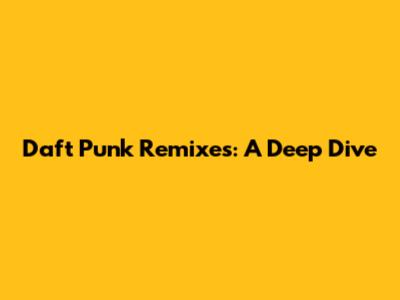 Daft Punk Remixes: A Deep Dive
