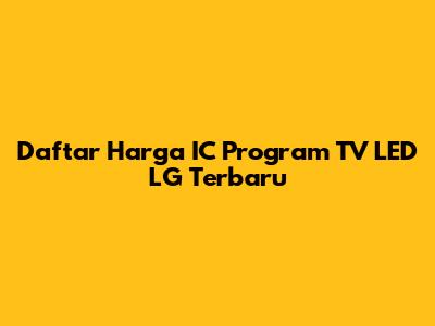 Daftar Harga IC Program TV LED LG Terbaru