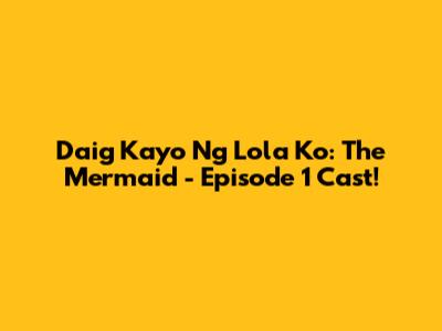Daig Kayo Ng Lola Ko: The Mermaid - Episode 1 Cast!