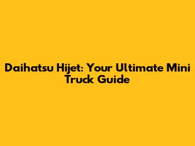 Daihatsu Hijet: Your Ultimate Mini Truck Guide