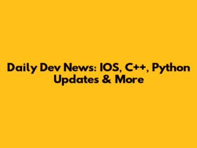 Daily Dev News: IOS, C++, Python Updates & More