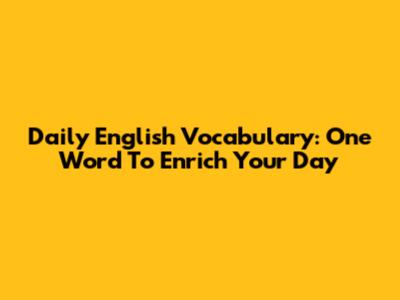 Daily English Vocabulary: One Word To Enrich Your Day