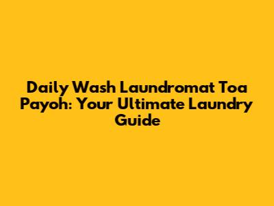 Daily Wash Laundromat Toa Payoh: Your Ultimate Laundry Guide