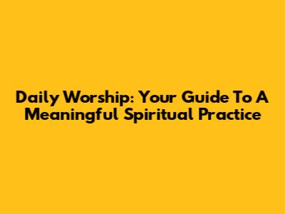 Daily Worship: Your Guide To A Meaningful Spiritual Practice