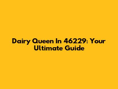 Dairy Queen In 46229: Your Ultimate Guide