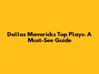 Dallas Mavericks' Top Plays: A Must-See Guide