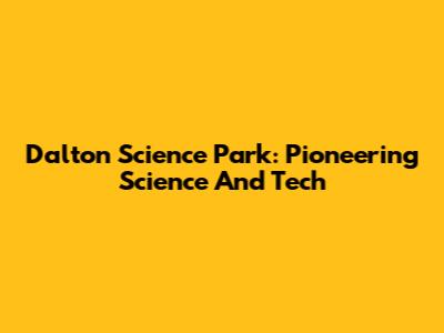 Dalton Science Park: Pioneering Science And Tech