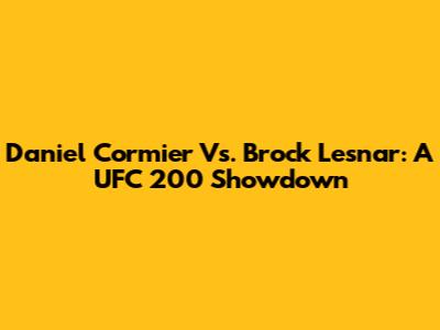 Daniel Cormier Vs. Brock Lesnar: A UFC 200 Showdown