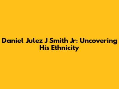 Daniel Julez J Smith Jr: Uncovering His Ethnicity