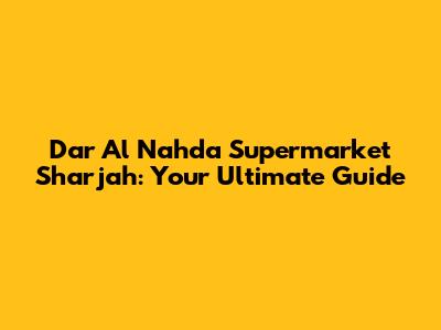 Dar Al Nahda Supermarket Sharjah: Your Ultimate Guide