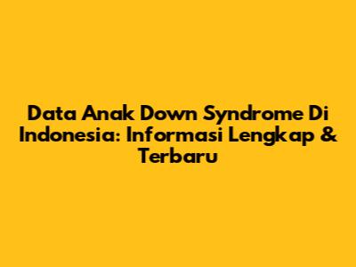 Data Anak Down Syndrome Di Indonesia: Informasi Lengkap & Terbaru