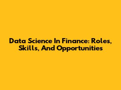 Data Science In Finance: Roles, Skills, And Opportunities