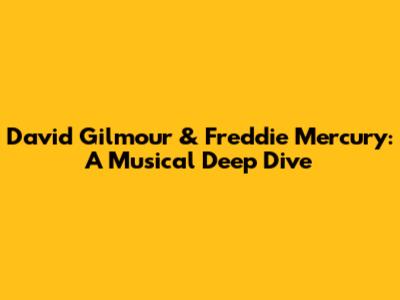 David Gilmour & Freddie Mercury: A Musical Deep Dive