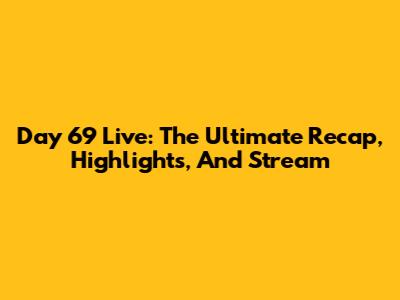 Day 69 Live: The Ultimate Recap, Highlights, And Stream