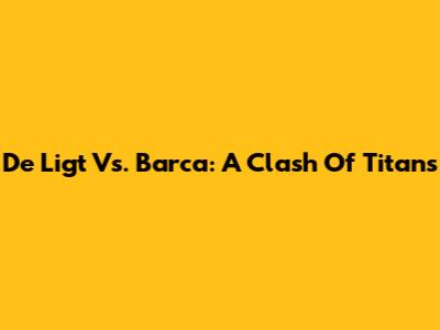 De Ligt Vs. Barca: A Clash Of Titans