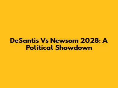 DeSantis Vs Newsom 2028: A Political Showdown