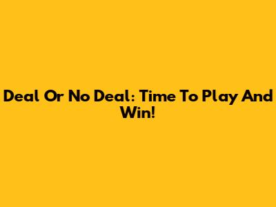 Deal Or No Deal: Time To Play And Win!