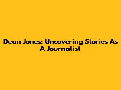 Dean Jones: Uncovering Stories As A Journalist
