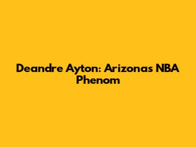 Deandre Ayton: Arizona's NBA Phenom