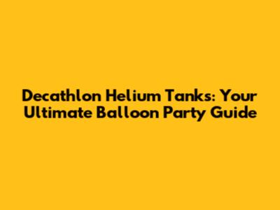 Decathlon Helium Tanks: Your Ultimate Balloon Party Guide