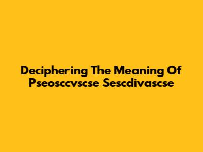 Deciphering The Meaning Of Pseosccvscse Sescdivascse