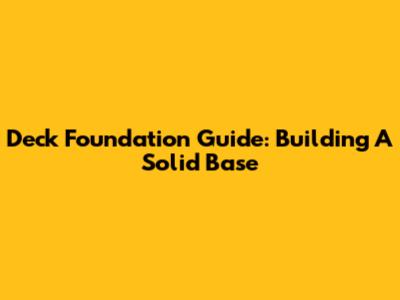Deck Foundation Guide: Building A Solid Base