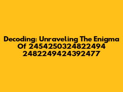 Decoding: Unraveling The Enigma Of 2454250324822494 2482249424392477