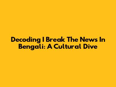 Decoding 'I Break The News' In Bengali: A Cultural Dive