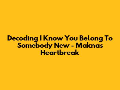 Decoding 'I Know You Belong To Somebody New' - Makna's Heartbreak