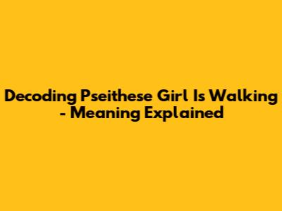 Decoding 'Pseithese Girl Is Walking' - Meaning Explained