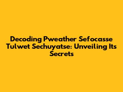 Decoding 'Pweather Sefocasse Tulwet Sechuyatse': Unveiling Its Secrets