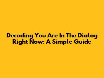Decoding 'You Are In The Dialog Right Now': A Simple Guide