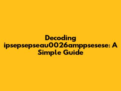 Decoding 'ipsepsepseau0026amppsesese': A Simple Guide
