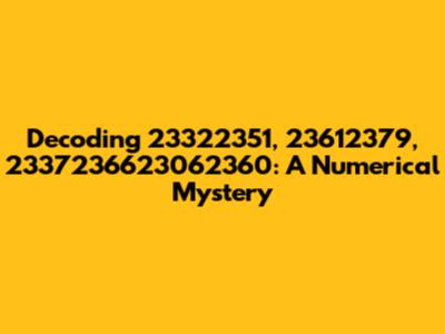 Decoding 23322351, 23612379, 2337236623062360: A Numerical Mystery