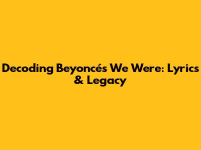 Decoding Beyoncé's 'We Were': Lyrics & Legacy